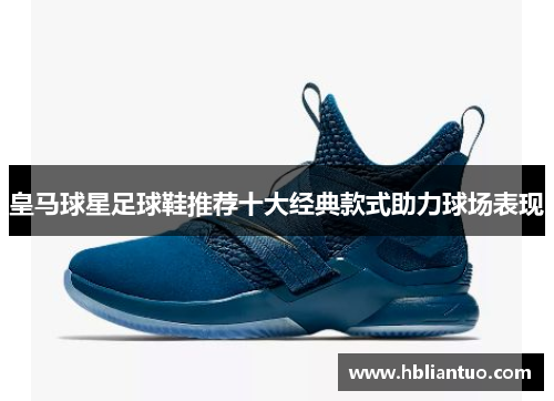 皇马球星足球鞋推荐十大经典款式助力球场表现