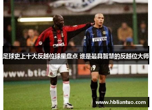 足球史上十大反越位球星盘点 谁是最具智慧的反越位大师