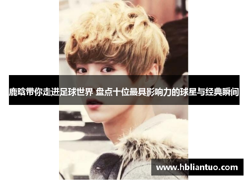 鹿晗带你走进足球世界 盘点十位最具影响力的球星与经典瞬间